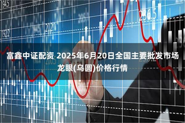富鑫中证配资 2025年6月20日全国主要批发市场龙眼(乌圆)价格行情