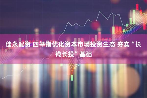 佳永配资 四举措优化资本市场投资生态 夯实“长钱长投”基础