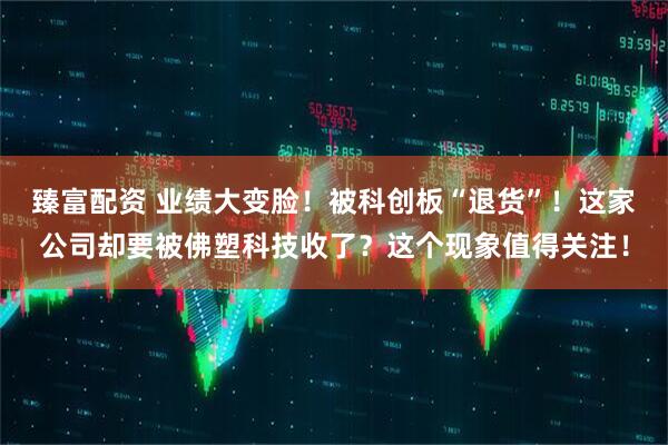 臻富配资 业绩大变脸！被科创板“退货”！这家公司却要被佛塑科技收了？这个现象值得关注！