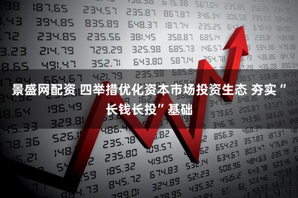景盛网配资 四举措优化资本市场投资生态 夯实“长钱长投”基础