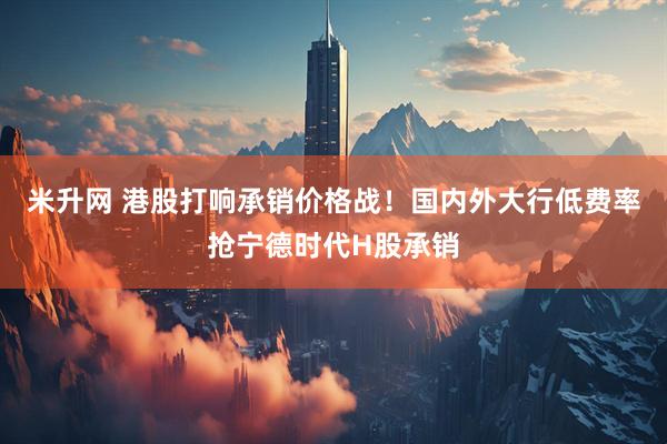 米升网 港股打响承销价格战！国内外大行低费率抢宁德时代H股承销