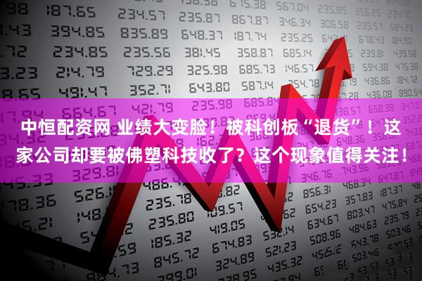 中恒配资网 业绩大变脸！被科创板“退货”！这家公司却要被佛塑科技收了？这个现象值得关注！