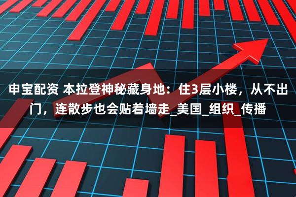 申宝配资 本拉登神秘藏身地：住3层小楼，从不出门，连散步也会贴着墙走_美国_组织_传播