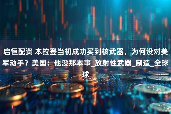 启恒配资 本拉登当初成功买到核武器，为何没对美军动手？美国：他没那本事_放射性武器_制造_全球