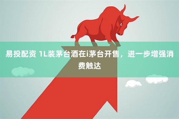 易投配资 1L装茅台酒在i茅台开售，进一步增强消费触达