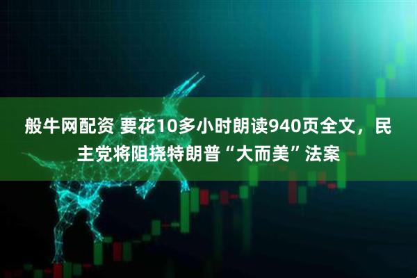 般牛网配资 要花10多小时朗读940页全文，民主党将阻挠特朗普“大而美”法案