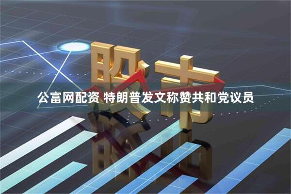 公富网配资 特朗普发文称赞共和党议员