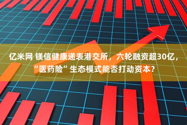 亿米网 镁信健康递表港交所，六轮融资超30亿，“医药险”生态模式能否打动资本？