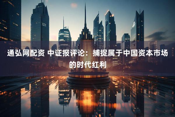 通弘网配资 中证报评论：捕捉属于中国资本市场的时代红利