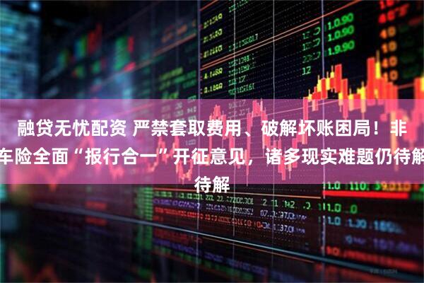 融贷无忧配资 严禁套取费用、破解坏账困局！非车险全面“报行合一”开征意见，诸多现实难题仍待解