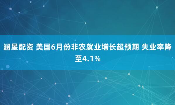 涵星配资 美国6月份非农就业增长超预期 失业率降至4.1%