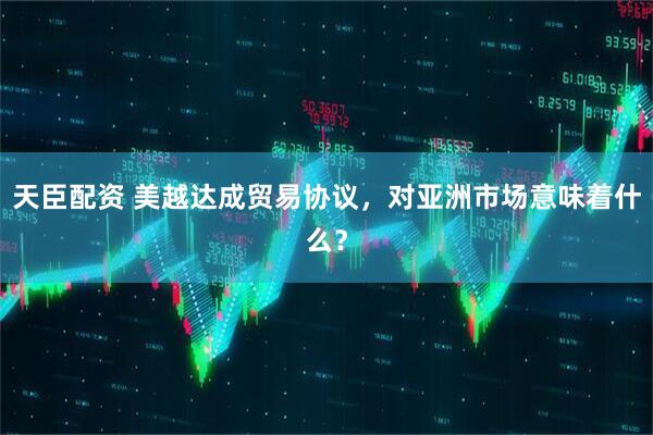 天臣配资 美越达成贸易协议，对亚洲市场意味着什么？