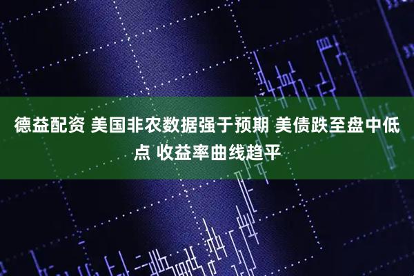 德益配资 美国非农数据强于预期 美债跌至盘中低点 收益率曲线趋平