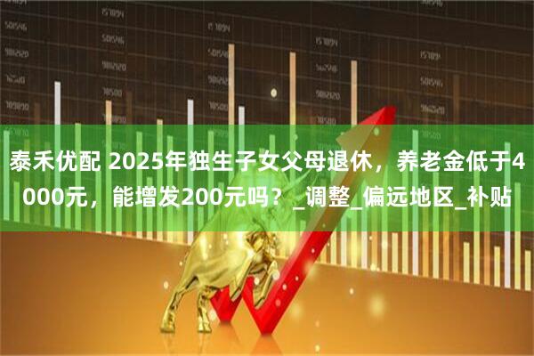 泰禾优配 2025年独生子女父母退休，养老金低于4000元，能增发200元吗？_调整_偏远地区_补贴