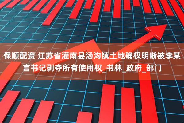 保顺配资 江苏省灌南县汤沟镇土地确权明晰被李某言书记剥夺所有使用权_书林_政府_部门