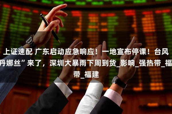 上证速配 广东启动应急响应！一地宣布停课！台风“丹娜丝”来了，深圳大暴雨下周到货_影响_强热带_福建