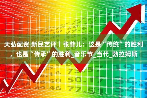 天弘配资 新民艺评丨张菲儿：这是“传统”的胜利，也是“传承”的胜利_音乐节_当代_勃拉姆斯