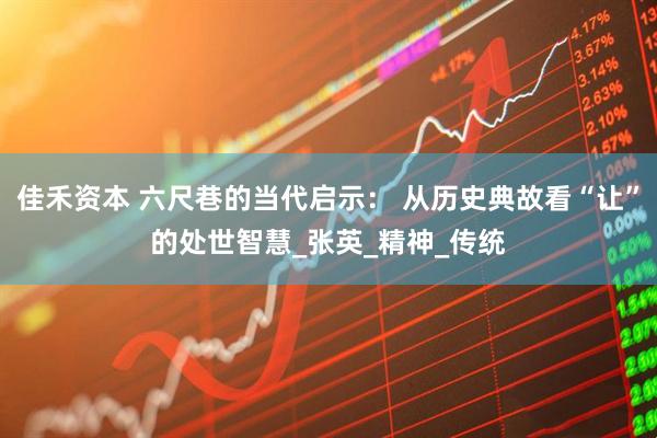 佳禾资本 六尺巷的当代启示： 从历史典故看“让”的处世智慧_张英_精神_传统