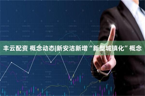 丰云配资 概念动态|新安洁新增“新型城镇化”概念
