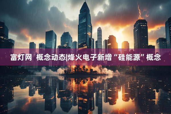 富灯网  概念动态|烽火电子新增“硅能源”概念