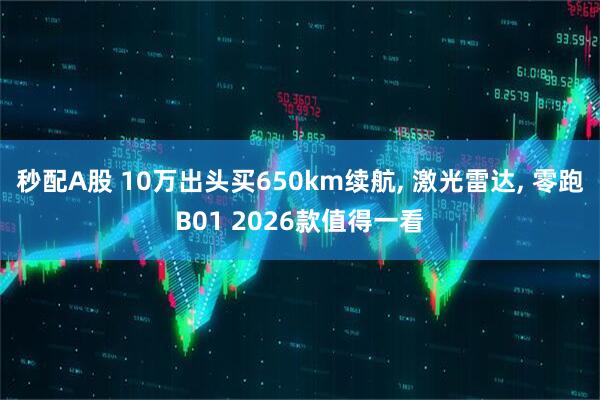 秒配A股 10万出头买650km续航, 激光雷达, 零跑B01 2026款值得一看