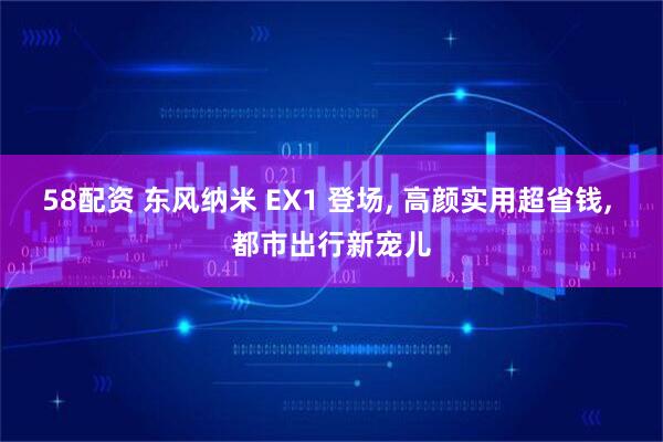 58配资 东风纳米 EX1 登场, 高颜实用超省钱, 都市出行新宠儿