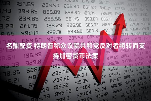 名鼎配资 特朗普称众议院共和党反对者将转而支持加密货币法案