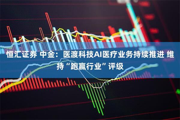 恒汇证券 中金：医渡科技AI医疗业务持续推进 维持“跑赢行业”评级