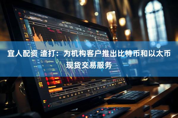 宜人配资 渣打：为机构客户推出比特币和以太币现货交易服务