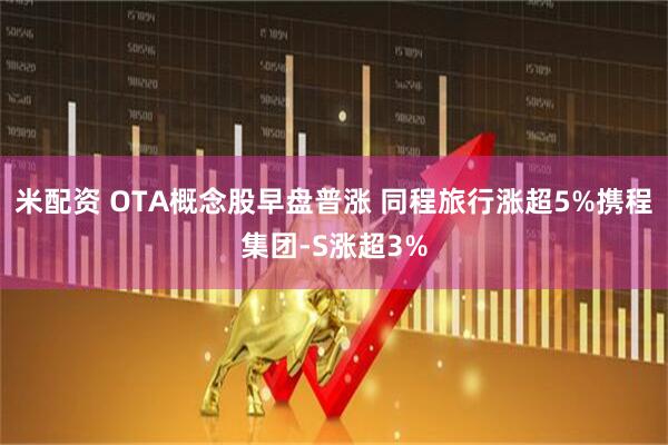 米配资 OTA概念股早盘普涨 同程旅行涨超5%携程集团-S涨超3%