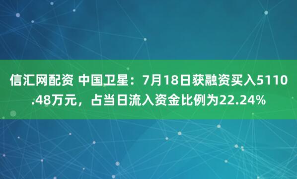 信汇网配资 中国卫星：7月18日获融资买入5110.48万元，占当日流入资金比例为22.24%