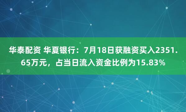 华泰配资 华夏银行：7月18日获融资买入2351.65万元，占当日流入资金比例为15.83%
