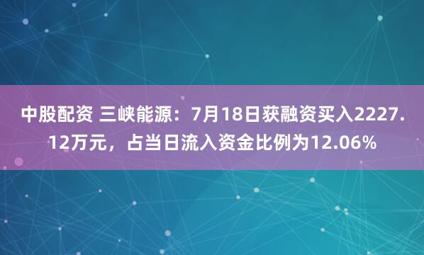 中股配资 三峡能源：7月18日获融资买入2227.12万元，占当日流入资金比例为12.06%