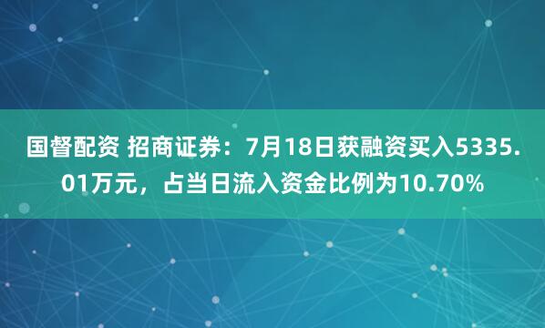 国督配资 招商证券：7月18日获融资买入5335.01万元，占当日流入资金比例为10.70%