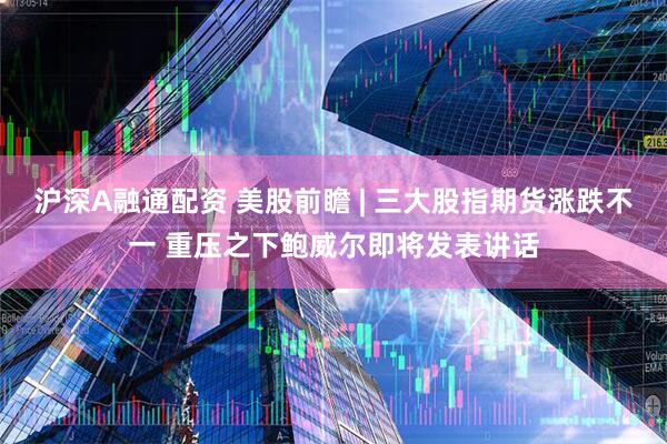 沪深A融通配资 美股前瞻 | 三大股指期货涨跌不一 重压之下鲍威尔即将发表讲话