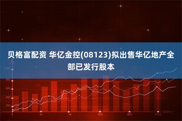贝格富配资 华亿金控(08123)拟出售华亿地产全部已发行股本