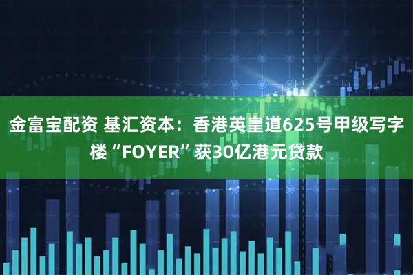 金富宝配资 基汇资本：香港英皇道625号甲级写字楼“FOYER”获30亿港元贷款