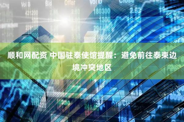 顺和网配资 中国驻泰使馆提醒：避免前往泰柬边境冲突地区