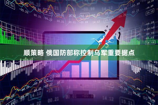顺策略 俄国防部称控制乌军重要据点