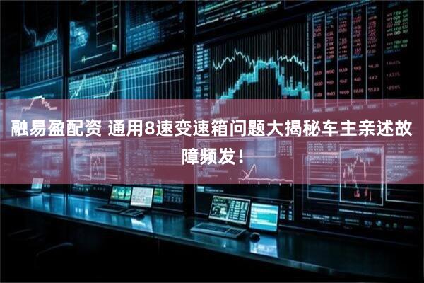 融易盈配资 通用8速变速箱问题大揭秘车主亲述故障频发!