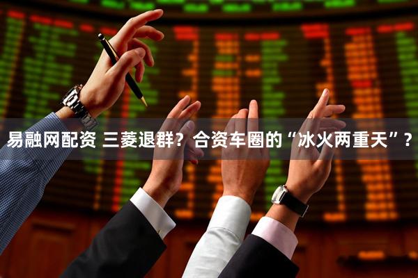 易融网配资 三菱退群？合资车圈的“冰火两重天”？