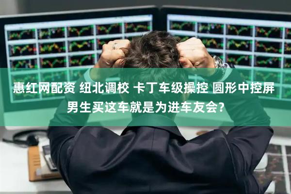 惠红网配资 纽北调校 卡丁车级操控 圆形中控屏 男生买这车就是为进车友会？