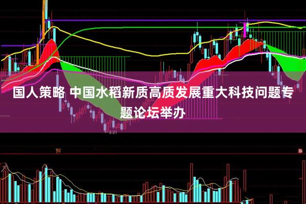 国人策略 中国水稻新质高质发展重大科技问题专题论坛举办