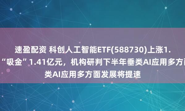 速盈配资 科创人工智能ETF(588730)上涨1.65%，近5日“吸金”1.41亿元，机构研判下半年垂类AI应用多方面发展将提速