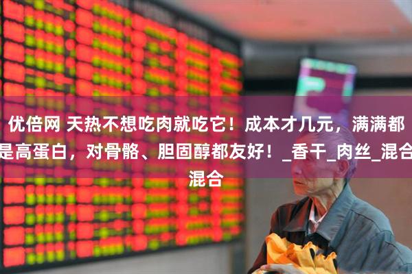 优倍网 天热不想吃肉就吃它！成本才几元，满满都是高蛋白，对骨骼、胆固醇都友好！_香干_肉丝_混合