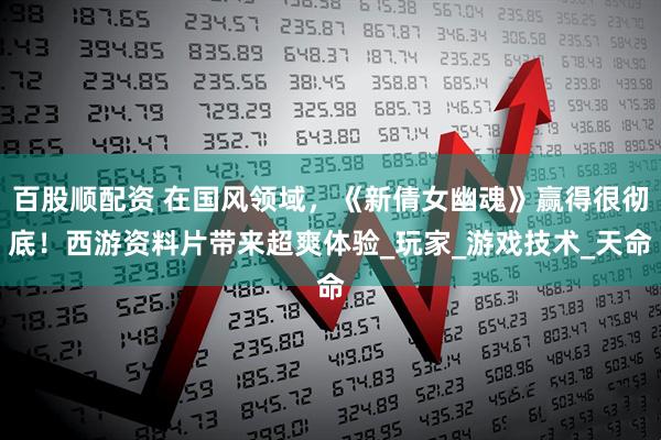 百股顺配资 在国风领域，《新倩女幽魂》赢得很彻底！西游资料片带来超爽体验_玩家_游戏技术_天命