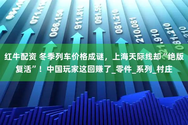 红牛配资 冬季列车价格成谜，上海天际线却“绝版复活”！中国玩家这回赚了_零件_系列_村庄