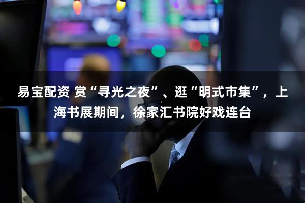 易宝配资 赏“寻光之夜”、逛“明式市集”，上海书展期间，徐家汇书院好戏连台