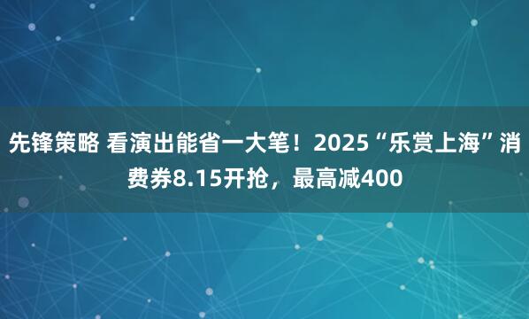 先锋策略 看演出能省一大笔！2025“乐赏上海”消费券8.15开抢，最高减400