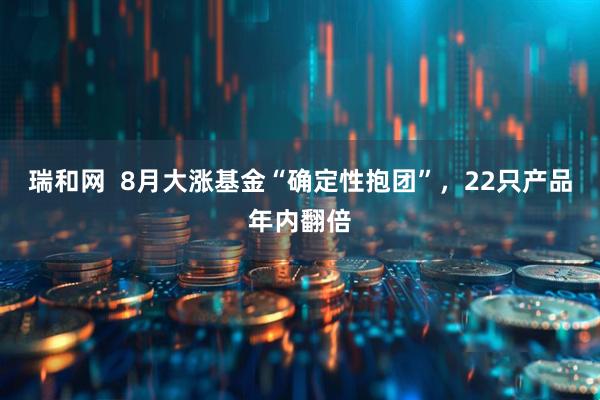瑞和网  8月大涨基金“确定性抱团”，22只产品年内翻倍